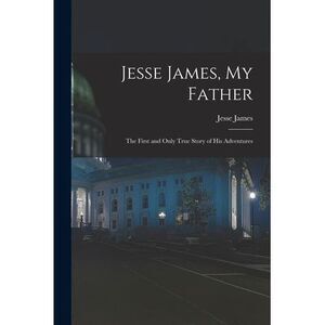 Jesse James, My Father: The First and Only True Story of His Adventures -- Jesse